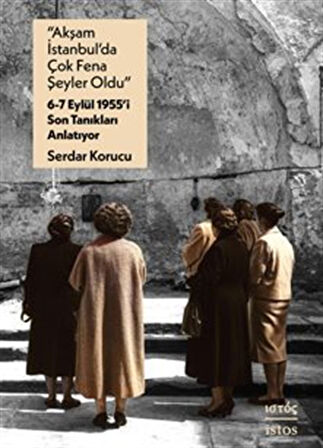 "Akşam İstanbul'da Çok Fena Şeyler Oldu" 6-7 Eylül 1955'i Son Tanıkları Anlatıyor / Serdar Korucu