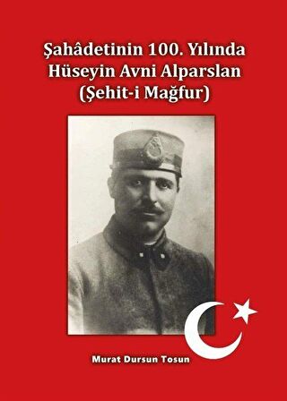 Şahâdetinin 100. Yılında Hüseyin Avni Alparslan (Şehit-i Mağfur) / Murat Dursun Tosun