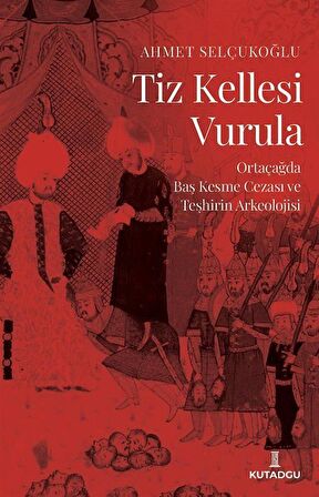 Tiz Kellesi Vurula & Ortaçağda Baş Kesme Cezası ve Teşhirin Arkeolojisi / Ahmet Selçukoğlu