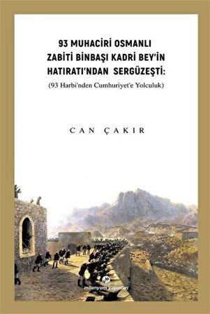 93 Muhaciri Osmanlı Zabiti Binbaşı Kadri Bey'in Hatıratı'ndan Sergüzeşti (93 Harbi'nden Cumhuriyete Yolculuk) / Can Çakır