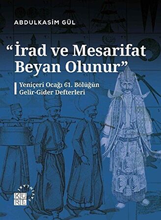 İrad ve Mesarifat Beyan Olunur - Yeniçeri Ocağı 61. Bölüğün Gelir-Gider Defterleri (1163-1241/1750-1826)