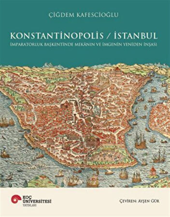 Konstantinopolis / İstanbul İmparatorluk Başkentinde Mekanın ve İmgenin Yeniden İnşası / Çiğdem Kafescioğlu