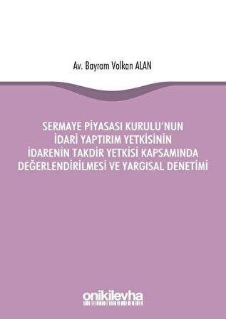 Sermaye Piyasası Kurulu'nun İdari Yaptırım Yetkisinin İdarenin Takdir Yetkisi Kapsamında Değerlendirilmesi ve Yargısal Denetimi / Bayram Volkan Alan