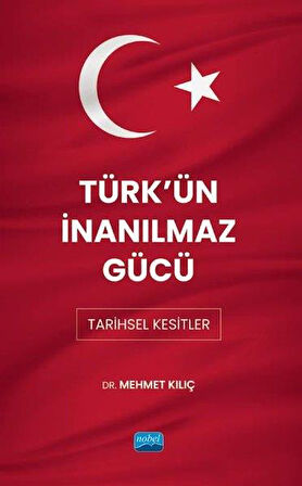 Türk'ün İnanılmaz Gücü: Tarihsel Kesitler - Mehmet Kılıç