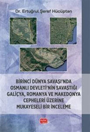 Birinci Dünya Savaşı'nda Osmanlı Devleti'nin Savaştığı Galiçya, Romanya ve Makedonya Cepheleri Üzerine Mukayeseli Bir İnceleme / Dr. Ertuğrul Şeref Hücüptan