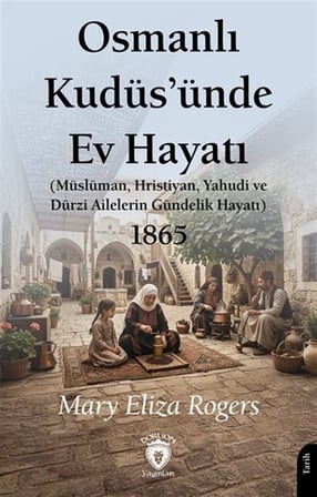 Osmanlı Kudüs'ünde Ev Hayatı & Müslüman, Hristiyan, Yahudi ve Dürzi Ailelerin Gündelik Hayatı 1865 / Mary Eliza Rogers