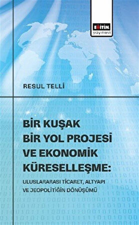 Bir Kuşak Bir Yol Projesi ve Ekonomik Küreselleşme: Uluslararası Ticaret, Altyapı ve Jeopolitiğin Dönüşümü / Resul Telli
