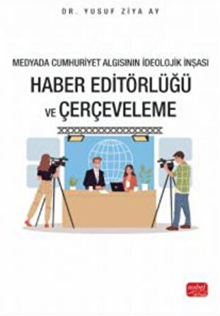 Medyada Cumhuriyet Algısının İdeolojik İnşası / Haber Editörlüğü ve Çerçeveleme / Yusuf Ziya Ay