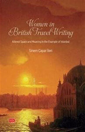 Women In British Travel Writing & Altered Space and Meaning in the Example of Istanbul / Sinem Çapar İleri