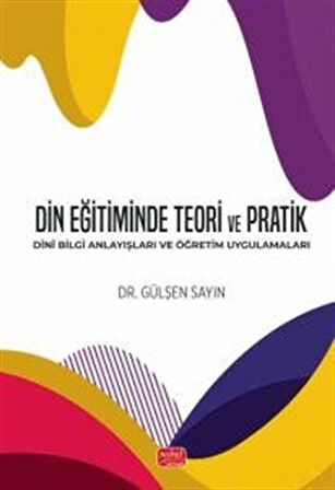 Din Eğitiminde Teori ve Pratik & Dinî Bilgi Anlayışları ve Öğretim Uygulamaları / Gülşen Sayın