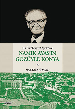 Bir Cumhuriyet Öğretmeni Namık Ayas'ın Gözüyle Konya / Mustafa Özcan