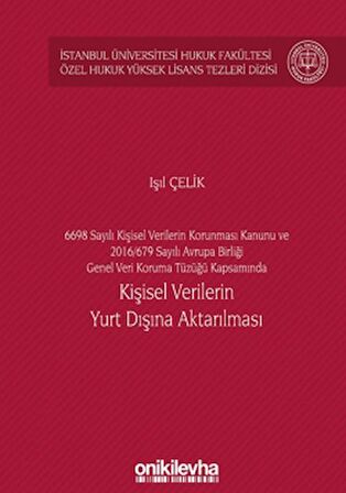 6698 Sayılı Kişisel Verilerin Korunması Kanunu ve 2016/679 Sayılı Avrupa Birliği Genel Veri Koruma Tüzüğü Kapsamında Kişisel Verilerin Yurt Dışına Aktarılması İstanbul Üniversitesi Hukuk Fakültesi Özel Hukuk Yüksek Lisans Tezleri Dizisi No: 60