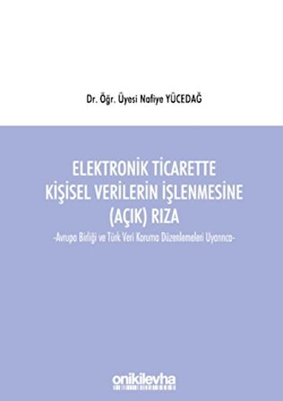 Elektronik Ticarette Kişisel Verilerin İşlenmesine (Açık) Rıza -Avrupa Birliği ve Türk Veri Koruma Düzenlemeleri Uyarınca-