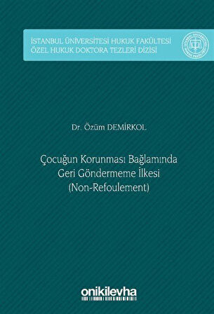 Çocuğun Korunması Bağlamında Geri Göndermeme İlkesi (Non-Refoulement) İstanbul Üniversitesi Hukuk Fakültesi Özel Hukuk Doktora Tezleri Dizisi No: 48 / Özüm Demirkol