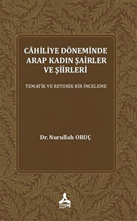Cahiliye Döneminde Arap Kadın Şairler Ve Şiirleri Tematik Ve Retorik Bir İnceleme / Dr. Nurullah Oruç