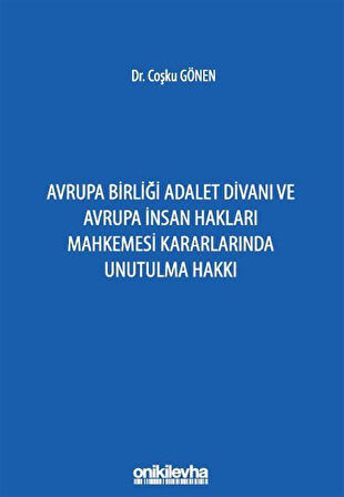 Avrupa Birliği Adalet Divanı ve Avrupa İnsan Hakları Mahkemesi Kararlarında Unutulma Hakkı / Av. Coşku Gönen