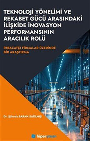Teknoloji Yönelimi ve Rekabet Gücü Arasındaki İlişkide İnovasyon Performansının Aracılık Rolü İhracatçı Firmalar Üzerinde Bir Araştırma / Şüheda Baran Satılmış