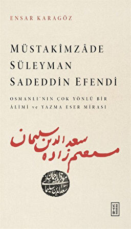 Müstakîmzade Süleyman Sadeddin Efendi & Osmanlı'nın Çok Yönlü Bir Âlimi ve Yazma Eser Mirası / Ensar Karagöz