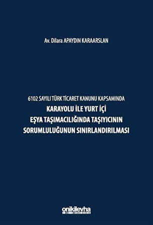 6102 Sayılı Türk Ticaret Kanunu Kapsamında Karayolu ile Yurt İçi Eşya Taşımacılığında Taşıyıcının Sorumluluğunun Sınırlandırılması / Av. Dilara Apaydın Karaarslan