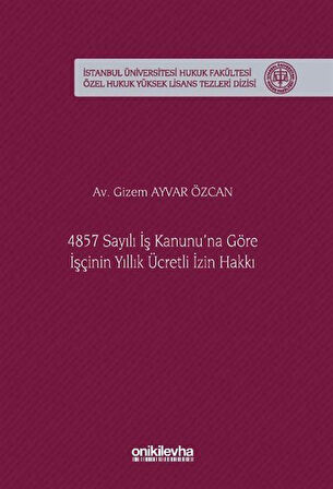 4857 Sayılı İş Kanunu'na Göre İşçinin Yıllık Ücretli İzin Hakkı İstanbul Üniversitesi Hukuk Fakültesi Özel Hukuk Yüksek Lisans Tezleri Dizisi No: 92 / Av. Gizem Ayvar Özcan