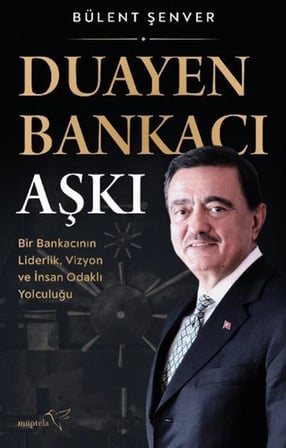 Duayen Bankacı Aşkı & Bir Bankacının Liderlik, Vizyon ve İnsan Odaklı Yolculuğu / Bülent Şenver
