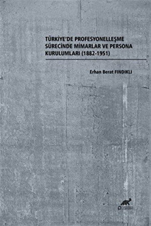 Türkiye'de Profesyonelleşme Sürecinde Mimarlar ve Persona Kurulumları (1882-1951) / Erhan Berat Fındıklı
