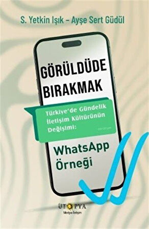 Görüldüde Bırakmak & Türkiye'de Gündelik İletişim Kültürünün Değişimi: WhatsApp Örneği / S. Yetkin Işık