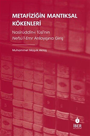 Metafiziğin Mantıksal Kökenleri: Nasîrüddîn-i Tûsî'nin Nefsü'l-Emr Anlayışına Giriş / Muhammet Maşuk Aktaş