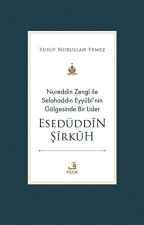Nureddin Zengi ile Selahaddin Eyyubi’nin Gölgesinde Bir Lider Esedüddin Şirkuh
