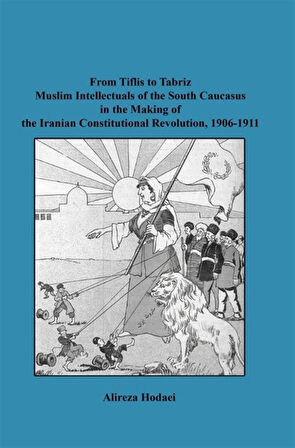 From Tiflis to Tabriz Muslim Intellectuals of the South Caucasus in the Making of the Iranian Constitutional Revolution, 1906-1911 / Alireza Hodaei