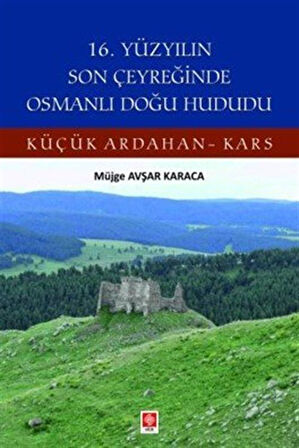16. Yüzyılın Son Çeyreğinde Osmanlı Doğu Hududu Küçük Ardahan-Kars / Müjge Avşar Karaca