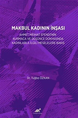 Makbul Kadının İnşası: Ahmet Midhat Efendi'nin Kurmaca Ve Düşünce Dünyasinda Kadinlarla İlgili Meselelere Bakiş / Tuba Özkan