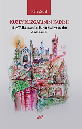 Kuzey Rüzgarının Kadını & Mary Wollstonecraft'ın Hayatı, Gezi Mektupları ve Arkadaşları / Hale Seval
