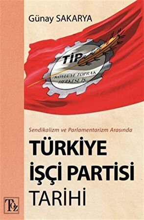 Sendikalizm Ve Parlamentarizm Arasında Türkiye İşçi Partisi Tarihi / Günay Sakarya