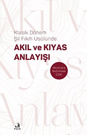 Klasik Dönem Şii Fıkıh Usûlünde Akıl ve Kıyas Anlayışı / Mustafa Batuhan Çebi