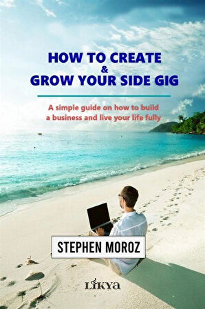 How to Create & Grow Your Side Gig A Simple Guide on How to Build a Business and Live Your Life Fully / Stephen Moroz