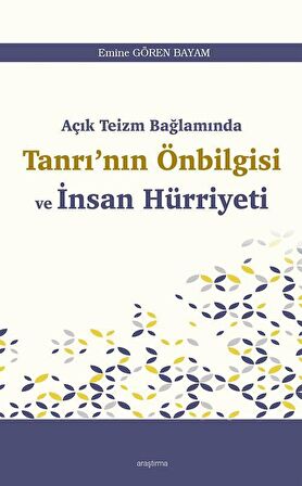 Açık Teizm Bağlamında Tanrı'nın Önbilgisi ve İnsan Hürriyeti / Emine Gören Bayam