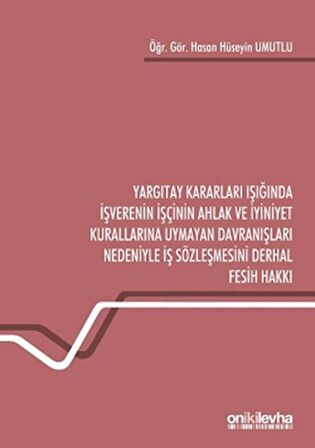 Yargıtay Kararları Işığında İşverenin İşçinin Ahlak ve İyiniyet Kurallarına Uymayan Davranışları Nedeniyle İş Sözleşmesini Derhal Fesih Hakkı