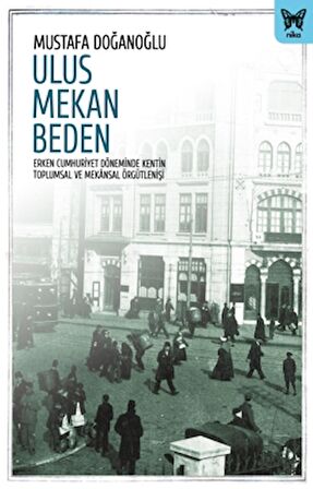 Ulus Mekan Beden: Erken Cumhuriyet Döneminde Kentin Toplumsal ve Mekânsal Örgütleniş