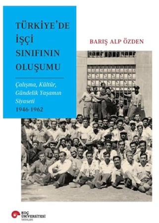 Türkiye’de İşçi Sınıfının Oluşumu Çalışma, Kültür, Gündelik Yaşamın Siyaseti 1946-1962