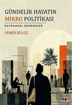 Gündelik Hayatın Mikro Politikası & Kavramsal Denemeler / Semih Bilgiç