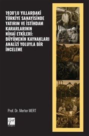 1930'lu Yıllardaki Türkiye Sanayisinde Yatırım Ve İstihdam Kararlarının Nihai Etkileri: Büyümenin Kaynakları Analizi Yoluyla Bir İnceleme / Merter Mert