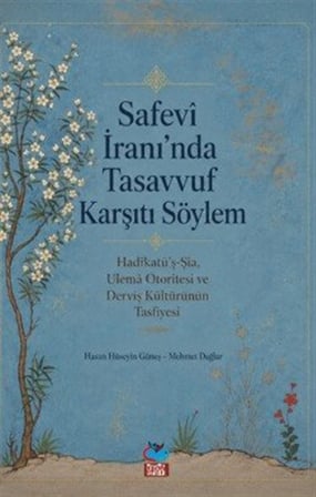 Safevi İran'ında Tasavvuf Karşıtı Söylem & Hadikatü'ş-Şia, Ulema Otoritesi ve Derviş Kültürünün Tasfiyesi / Hasan Hüseyin Güneş
