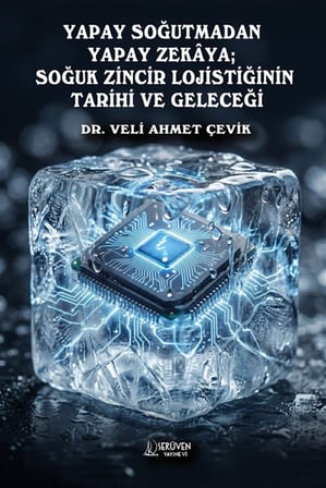 Yapay Soğutmadan Yapay Zekaya; Soğuk Zincir Lojistiğinin Tarihi ve Geleceği / Dr. Veli Ahmet Çevik