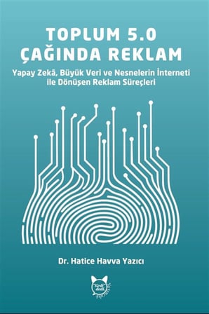 Toplum 5.0 Teknolojilerinin Reklam Süreçleri Üzerindeki Etkisi & Yapay Zeka, Büyük Veri ve Nesnelerin İnterneti ile Dönüşen Reklam Süreçleri / Hatice Havva Yazıcı
