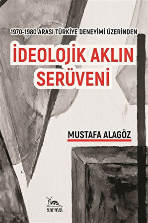 İdeolojik Aklın Serüveni & 1970-1980 Arası Türkiye Deneyimi Üzerinden / Mustafa Alagöz