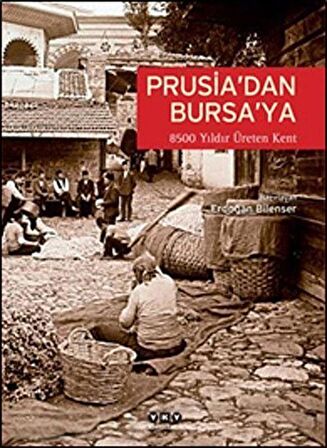 Prusia'dan Bursa'ya 8500 Yıldır Üreten Kent: Bursa / Erdoğan Bilenser