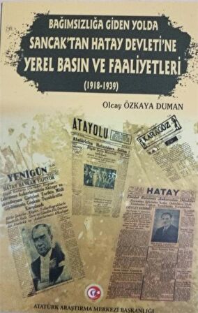 Bağımsızlığa Giden Yolda Sancak'tan Hatay Devleti'ne Yerel Basın ve Faaliyetleri (1918-1939) / Olcay Özkaya Duman