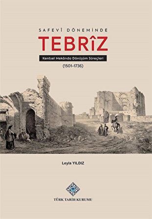 Safevî Döneminde Tebrîz Kentsel Mekanda Dönüşüm Süreçleri / Leyla Yıldız