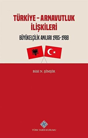Türkiye - Arnavutluk İlişkileri Büyükelçilik Anıları (1985-1988) / Bilal N. Şimşir